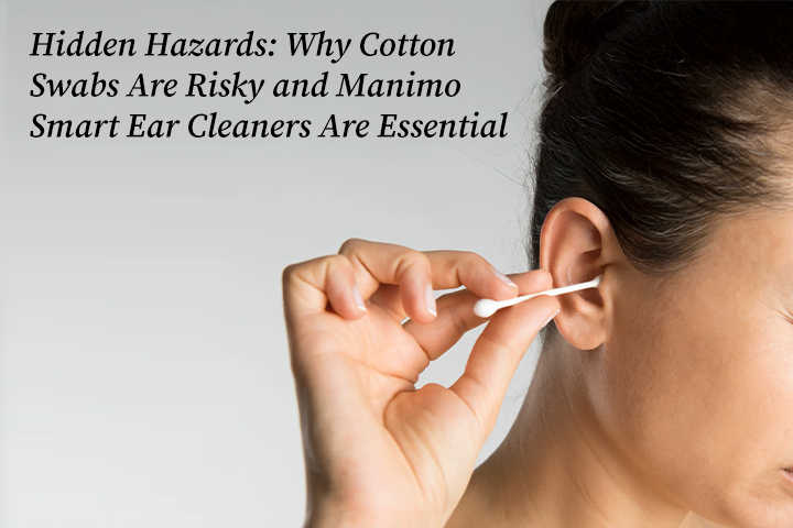 Hidden Hazards: Why Cotton Swabs Are Risky and Manimo Smart Ear Cleaners Are Essential
