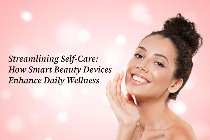 Streamlining Self-Care: How Smart Beauty Devices Enhance Daily Wellness